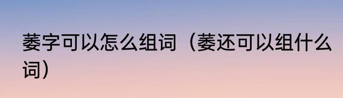 萎字可以怎么组词（萎还可以组什么词）