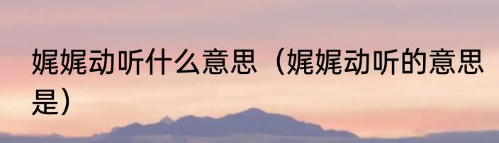 娓娓动听什么意思（娓娓动听的意思是）