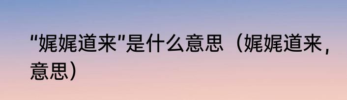 “娓娓道来”是什么意思（娓娓道来，意思）