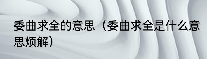 委曲求全的意思（委曲求全是什么意思烦解）