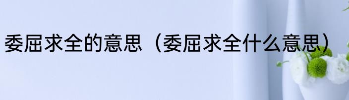 委屈求全的意思（委屈求全什么意思）