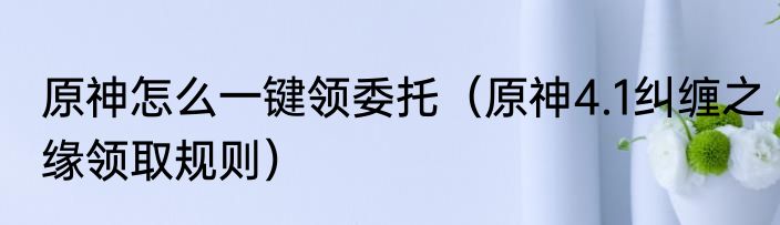 原神怎么一键领委托（原神4.1纠缠之缘领取规则）