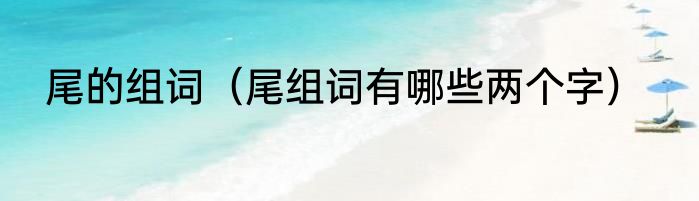 尾的组词（尾组词有哪些两个字）