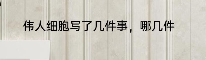 伟人细胞写了几件事，哪几件