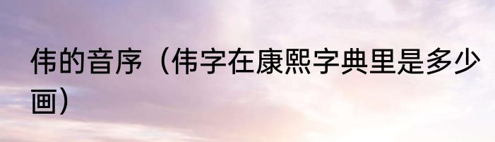 伟的音序（伟字在康熙字典里是多少画）