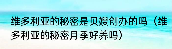 维多利亚的秘密是贝嫂创办的吗（维多利亚的秘密月季好养吗）