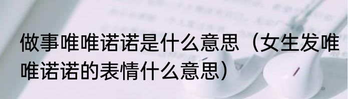 做事唯唯诺诺是什么意思（女生发唯唯诺诺的表情什么意思）