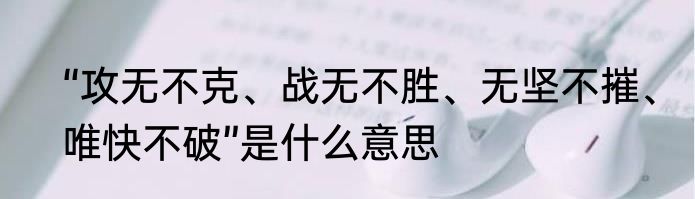 “攻无不克、战无不胜、无坚不摧、唯快不破”是什么意思
