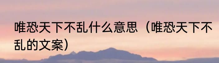 唯恐天下不乱什么意思（唯恐天下不乱的文案）