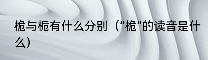 桅与栀有什么分别（“桅”的读音是什么）