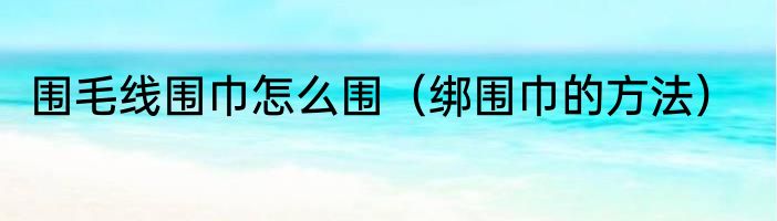 围毛线围巾怎么围（绑围巾的方法）