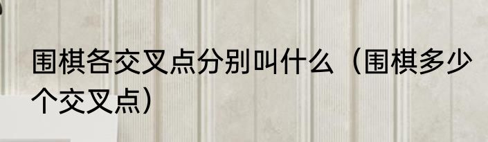 围棋各交叉点分别叫什么（围棋多少个交叉点）