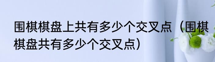 围棋棋盘上共有多少个交叉点（围棋棋盘共有多少个交叉点）