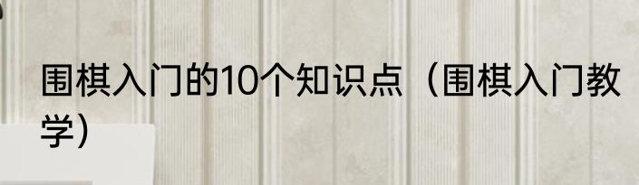围棋入门的10个知识点（围棋入门教学）
