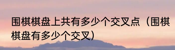 围棋棋盘上共有多少个交叉点（围棋棋盘有多少个交叉）