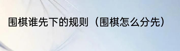 围棋谁先下的规则（围棋怎么分先）