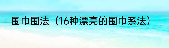 围巾围法（16种漂亮的围巾系法）