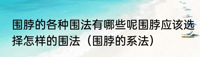 围脖的各种围法有哪些呢围脖应该选择怎样的围法（围脖的系法）