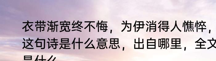 衣带渐宽终不悔，为伊消得人憔悴，这句诗是什么意思，出自哪里，全文是什么