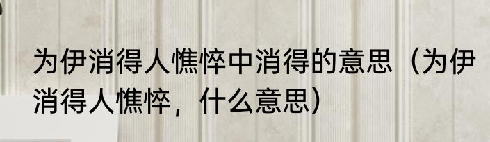 为伊消得人憔悴中消得的意思（为伊消得人憔悴，什么意思）