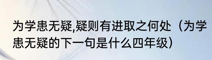 为学患无疑,疑则有进取之何处（为学患无疑的下一句是什么四年级）
