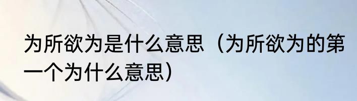 为所欲为是什么意思（为所欲为的第一个为什么意思）