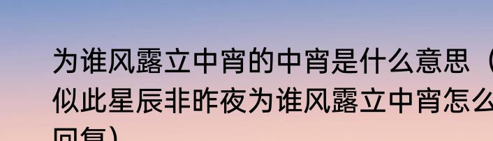 为谁风露立中宵的中宵是什么意思（似此星辰非昨夜为谁风露立中宵怎么回复）