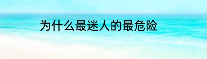 为什么最迷人的最危险