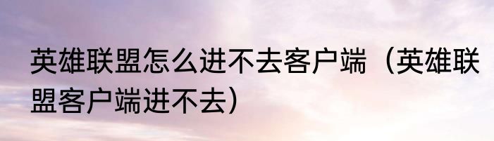 英雄联盟怎么进不去客户端（英雄联盟客户端进不去）