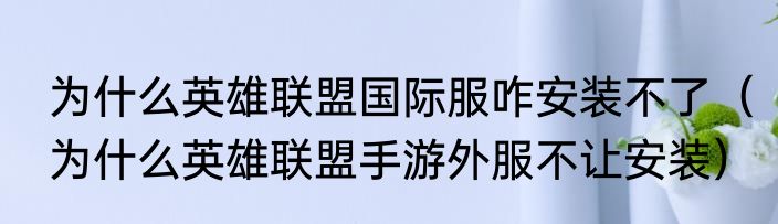 为什么英雄联盟国际服咋安装不了（为什么英雄联盟手游外服不让安装）