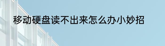 移动硬盘读不出来怎么办小妙招