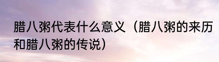 腊八粥代表什么意义（腊八粥的来历和腊八粥的传说）