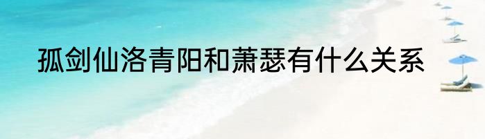 孤剑仙洛青阳和萧瑟有什么关系
