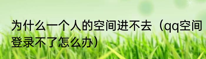为什么一个人的空间进不去（qq空间登录不了怎么办）