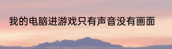 我的电脑进游戏只有声音没有画面