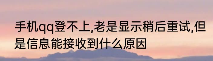 手机qq登不上,老是显示稍后重试,但是信息能接收到什么原因