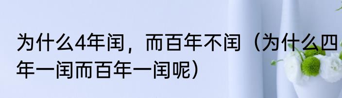 为什么4年闰，而百年不闰（为什么四年一闰而百年一闰呢）