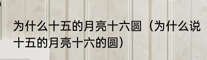 为什么十五的月亮十六圆（为什么说十五的月亮十六的圆）