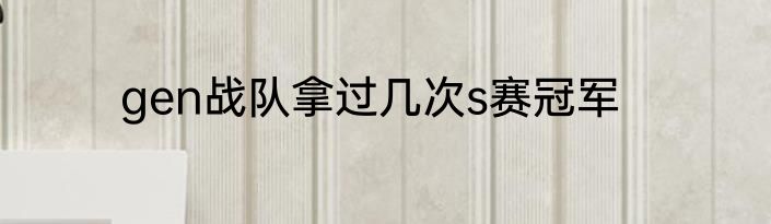gen战队拿过几次s赛冠军