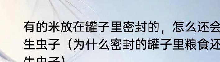 有的米放在罐子里密封的，怎么还会生虫子（为什么密封的罐子里粮食还生虫子）