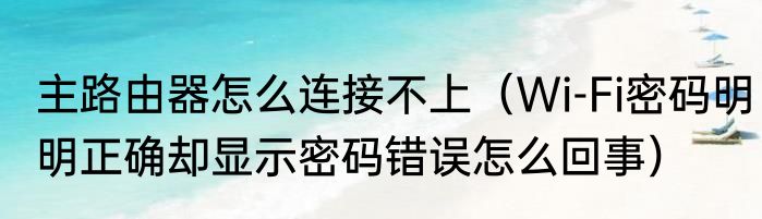 主路由器怎么连接不上（Wi-Fi密码明明正确却显示密码错误怎么回事）