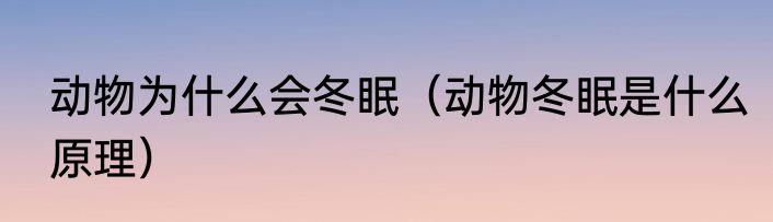 动物为什么会冬眠（动物冬眠是什么原理）