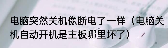 电脑突然关机像断电了一样（电脑关机自动开机是主板哪里坏了）