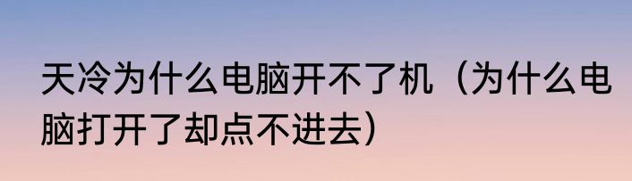 天冷为什么电脑开不了机（为什么电脑打开了却点不进去）