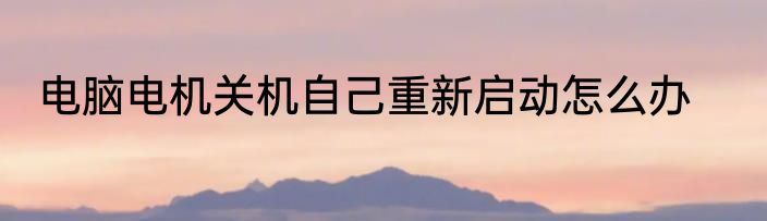 电脑电机关机自己重新启动怎么办