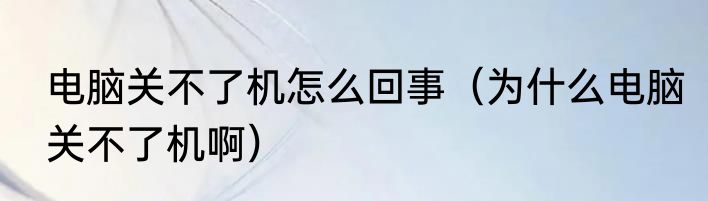 电脑关不了机怎么回事（为什么电脑关不了机啊）