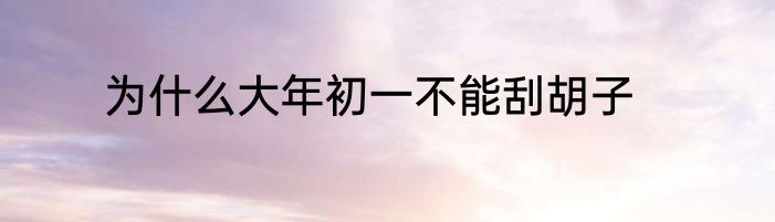 为什么大年初一不能刮胡子