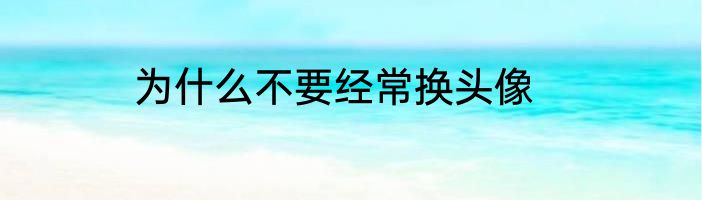 为什么不要经常换头像