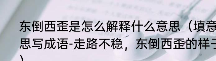 东倒西歪是怎么解释什么意思（填意思写成语-走路不稳，东倒西歪的样子）