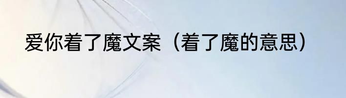 爱你着了魔文案（着了魔的意思）